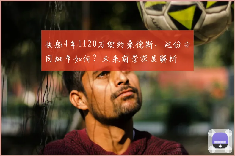 快船4年1120万续约桑德斯，这份合同细节如何？未来前景深度解析