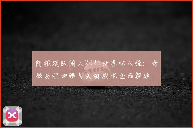 阿根廷队闯入2026世界杯八强：晋级历程回顾与关键战术全面解读