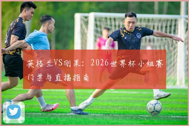 英格兰VS刚果：2026世界杯小组赛门票与直播指南
