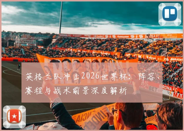 英格兰队冲击2026世界杯：阵容、赛程与战术前景深度解析