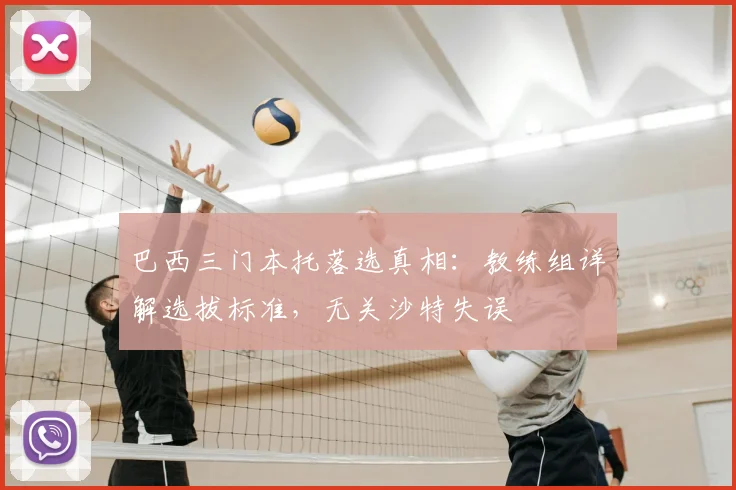 巴西三门本托落选真相：教练组详解选拔标准，无关沙特失误