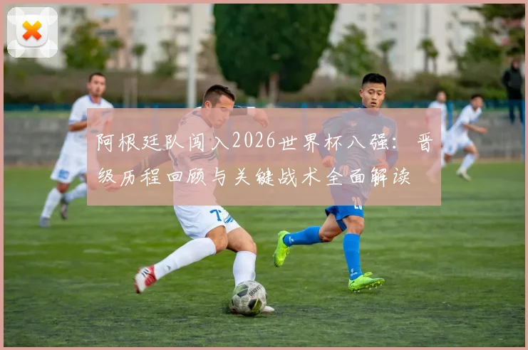 阿根廷队闯入2026世界杯八强：晋级历程回顾与关键战术全面解读