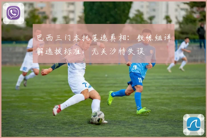 巴西三门本托落选真相:教练组详解选拔标准,无关沙特失误