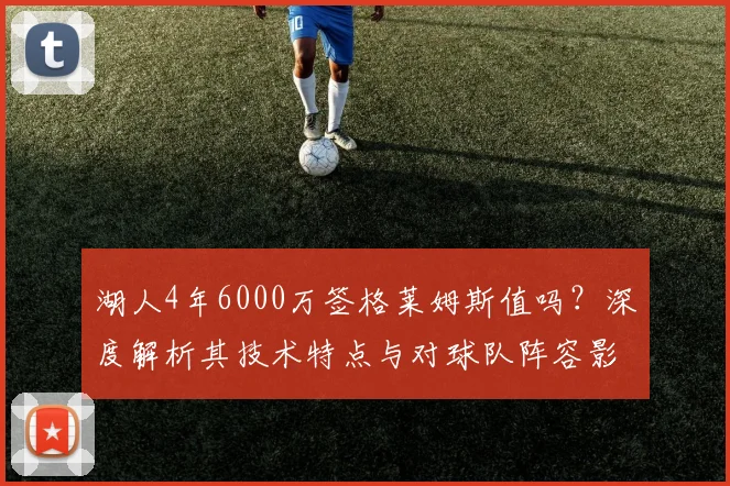 湖人4年6000万签格莱姆斯值吗？深度解析其技术特点与对球队阵容影响