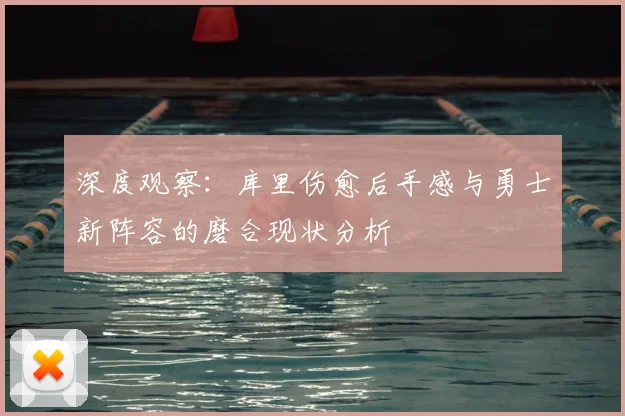 深度观察：库里伤愈后手感与勇士新阵容的磨合现状分析